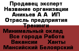 Продавец-эксперт › Название организации ­ Аникьев А.А, ИП › Отрасль предприятия ­ Тренинги › Минимальный оклад ­ 1 - Все города Работа » Вакансии   . Ханты-Мансийский,Белоярский г.